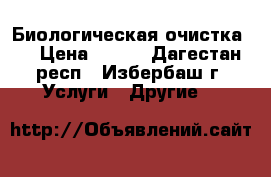 Биологическая очистка.  › Цена ­ 100 - Дагестан респ., Избербаш г. Услуги » Другие   